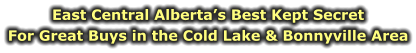 East Central Alberta’s Best Kept Secret For Great Buys in the Cold Lake & Bonnyville Area
